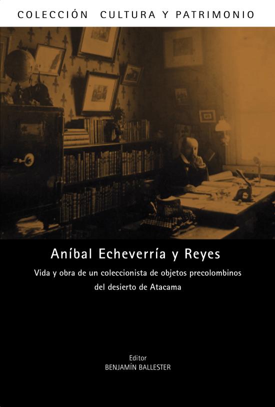 Aníbal Echeverría y Reyes. Vida y obra de un coleccionista del objetos precolombinos del desierto de Atacama